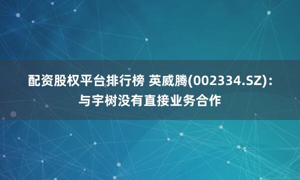 配资股权平台排行榜 英威腾(002334.SZ)：与宇树没有直接业务合作