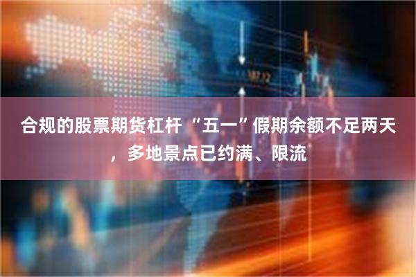 合规的股票期货杠杆 “五一”假期余额不足两天，多地景点已约满、限流