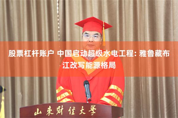 股票杠杆账户 中国启动超级水电工程: 雅鲁藏布江改写能源格局