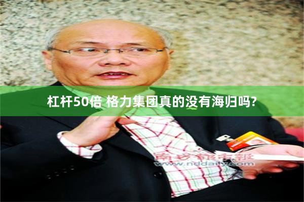 杠杆50倍 格力集团真的没有海归吗?