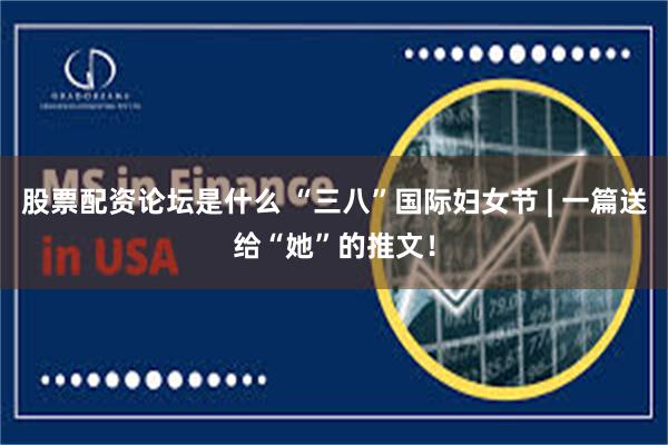 股票配资论坛是什么 “三八”国际妇女节 | 一篇送给“她”的推文！