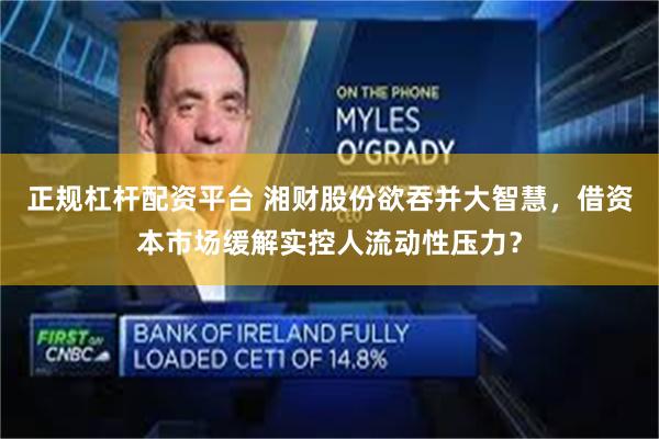 正规杠杆配资平台 湘财股份欲吞并大智慧，借资本市场缓解实控人流动性压力？