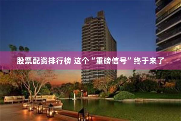股票配资排行榜 这个“重磅信号”终于来了