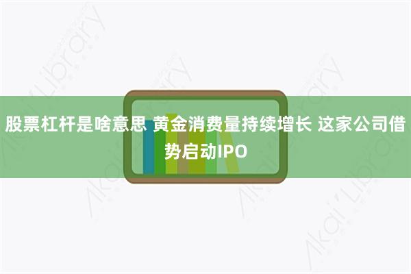 股票杠杆是啥意思 黄金消费量持续增长 这家公司借势启动IPO