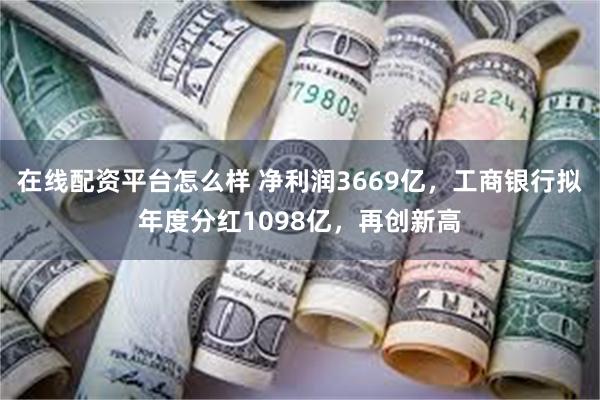 在线配资平台怎么样 净利润3669亿，工商银行拟年度分红1098亿，再创新高