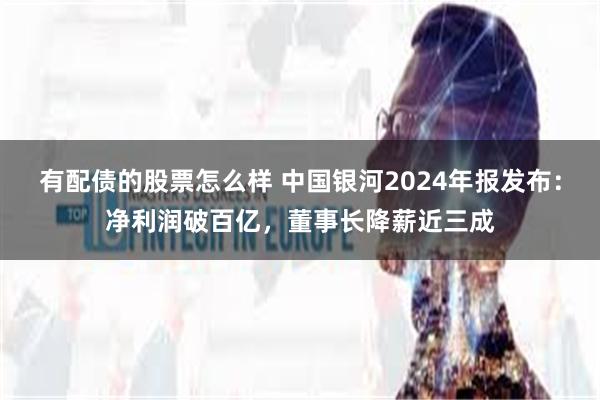 有配债的股票怎么样 中国银河2024年报发布：净利润破百亿，董事长降薪近三成