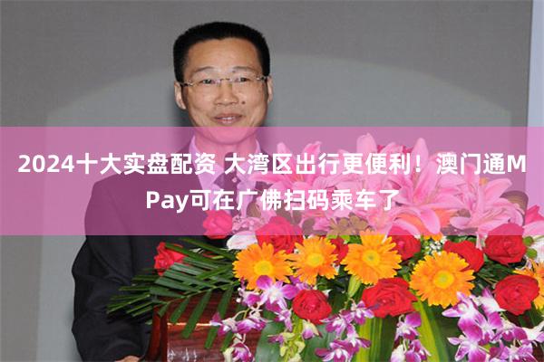 2024十大实盘配资 大湾区出行更便利！澳门通MPay可在广佛扫码乘车了