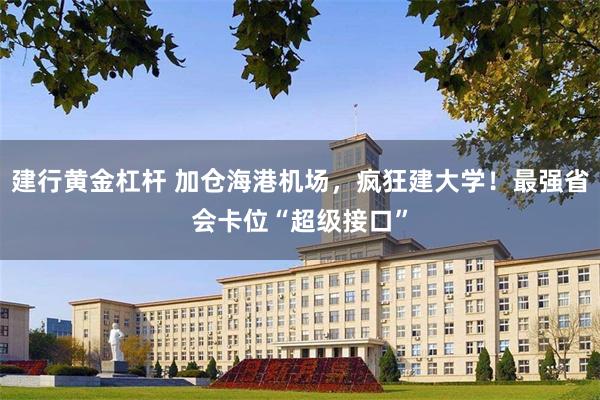 建行黄金杠杆 加仓海港机场，疯狂建大学！最强省会卡位“超级接口”