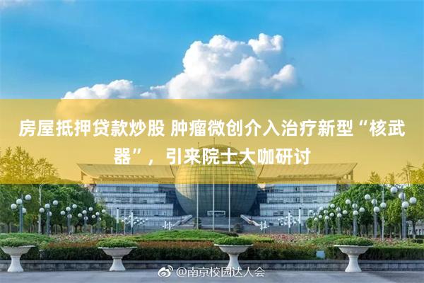 房屋抵押贷款炒股 肿瘤微创介入治疗新型“核武器”，引来院士大咖研讨