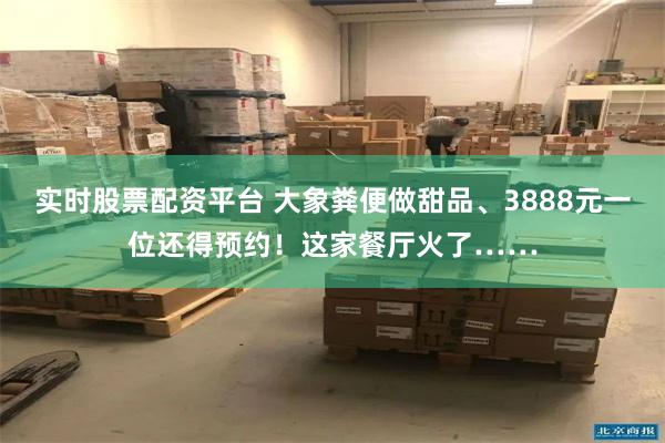 实时股票配资平台 大象粪便做甜品、3888元一位还得预约！这家餐厅火了……