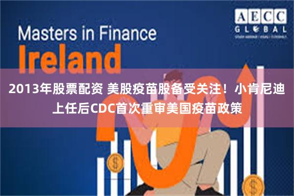 2013年股票配资 美股疫苗股备受关注！小肯尼迪上任后CDC首次重审美国疫苗政策