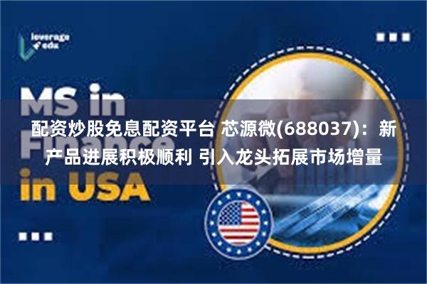 配资炒股免息配资平台 芯源微(688037)：新产品进展积极顺利 引入龙头拓展市场增量