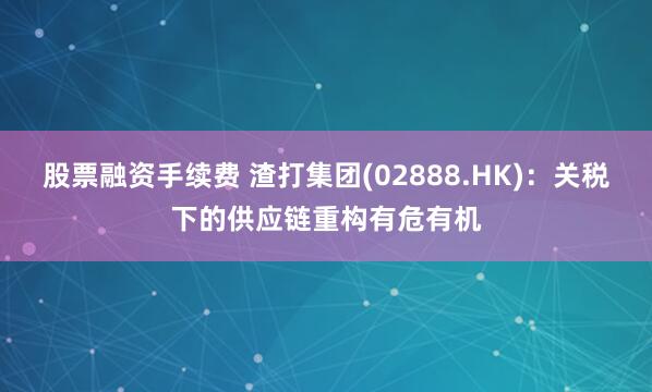 股票融资手续费 渣打集团(02888.HK)：关税下的供应链重构有危有机