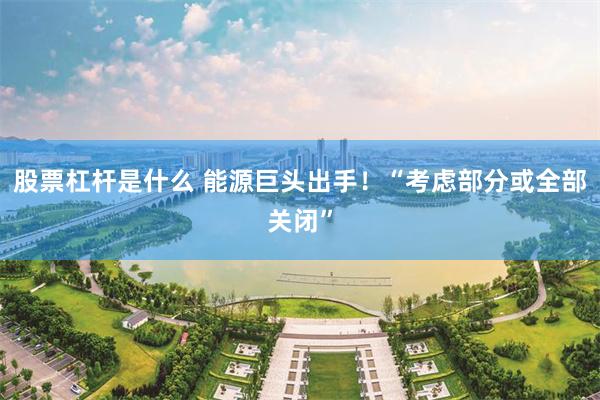 股票杠杆是什么 能源巨头出手！“考虑部分或全部关闭”