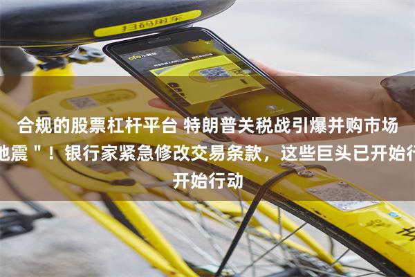 合规的股票杠杆平台 特朗普关税战引爆并购市场＂地震＂！银行家紧急修改交易条款，这些巨头已开始行动