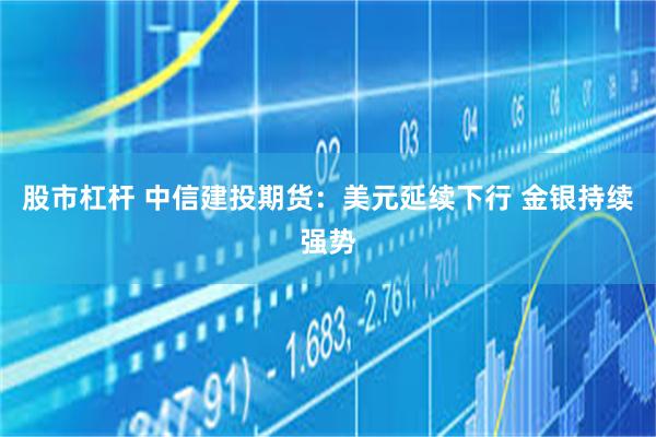 股市杠杆 中信建投期货：美元延续下行 金银持续强势