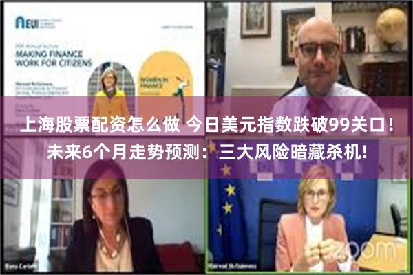 上海股票配资怎么做 今日美元指数跌破99关口！未来6个月走势预测：三大风险暗藏杀机!