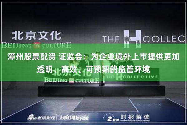 漳州股票配资 证监会：为企业境外上市提供更加透明、高效、可预期的监管环境