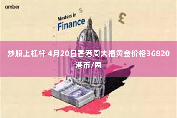炒股上杠杆 4月20日香港周大福黄金价格36820港币/两