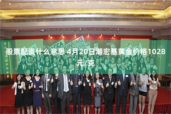 股票配资什么意思 4月20日潮宏基黄金价格1028元/克