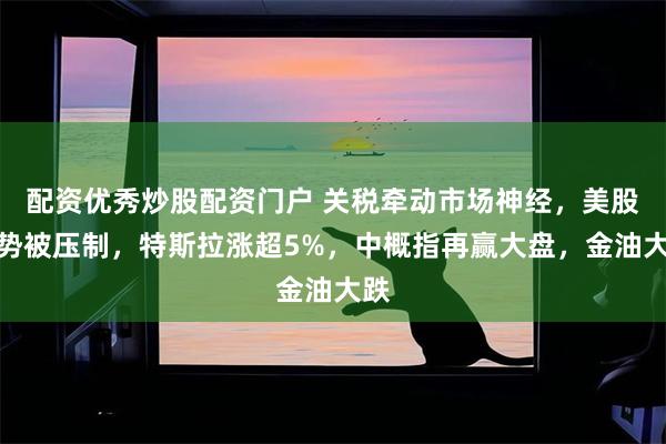 配资优秀炒股配资门户 关税牵动市场神经，美股涨势被压制，特斯拉涨超5%，中概指再赢大盘，金油大跌