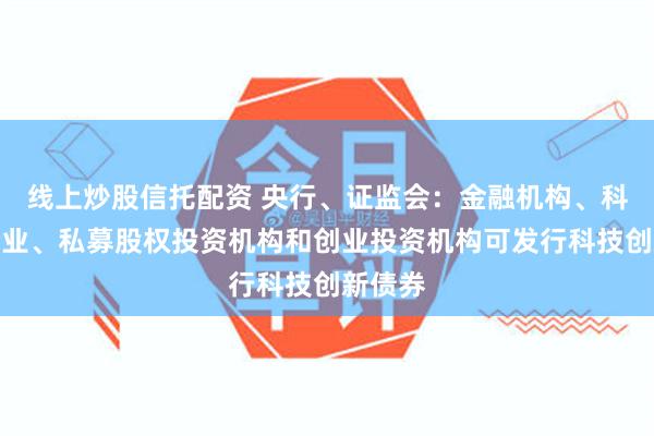 线上炒股信托配资 央行、证监会：金融机构、科技型企业、私募股权投资机构和创业投资机构可发行科技创新债券