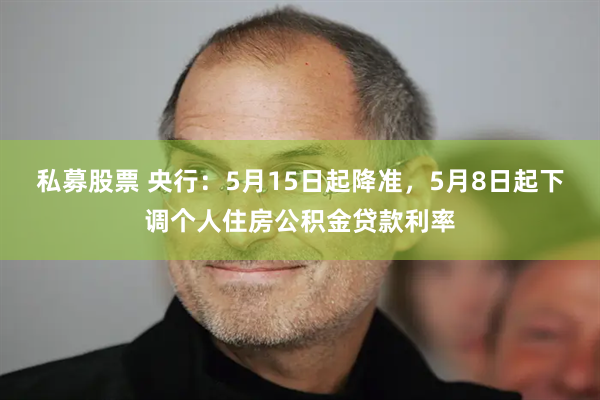 私募股票 央行：5月15日起降准，5月8日起下调个人住房公积金贷款利率