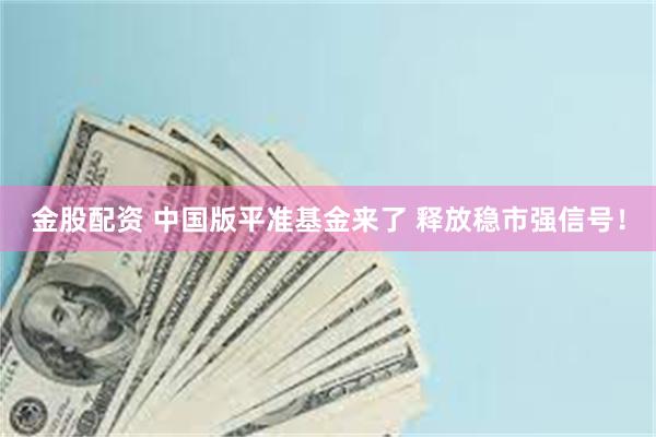 金股配资 中国版平准基金来了 释放稳市强信号！