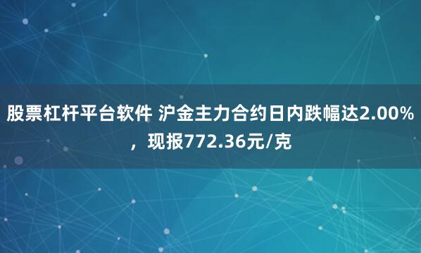 股票杠杆平台软件 沪金主力合约日内跌幅达2.00%，现报772.36元/克