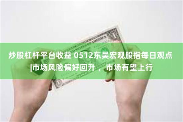 炒股杠杆平台收益 0512东吴宏观股指每日观点 |市场风险偏好回升 ，市场有望上行