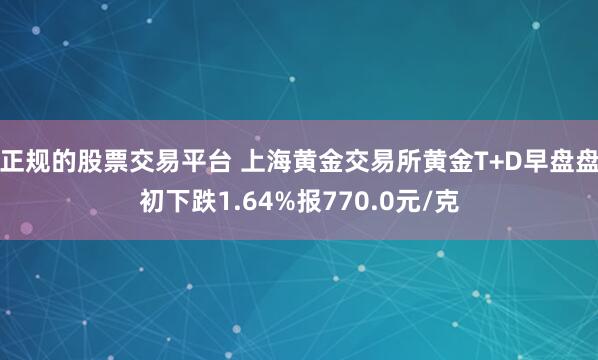 正规的股票交易平台 上海黄金交易所黄金T+D早盘盘初下跌1.64%报770.0元/克