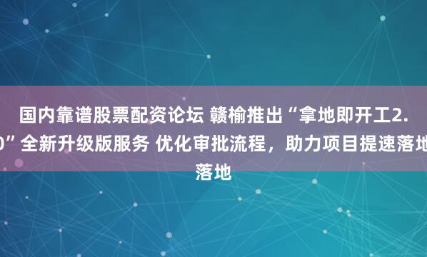 国内靠谱股票配资论坛 赣榆推出“拿地即开工2.0”全新升级版服务 优化审批流程，助力项目提速落地