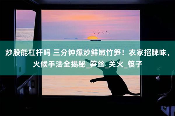 炒股能杠杆吗 三分钟爆炒鲜嫩竹笋！农家招牌味，火候手法全揭秘_笋丝_关火_筷子