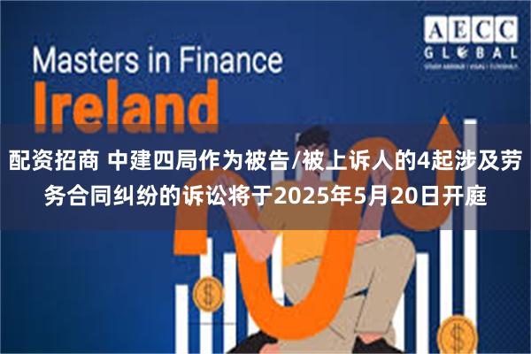 配资招商 中建四局作为被告/被上诉人的4起涉及劳务合同纠纷的诉讼将于2025年5月20日开庭