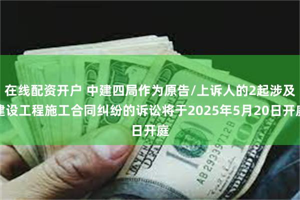 在线配资开户 中建四局作为原告/上诉人的2起涉及建设工程施工合同纠纷的诉讼将于2025年5月20日开庭