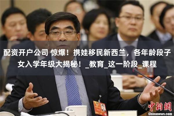 配资开户公司 惊爆！携娃移民新西兰，各年龄段子女入学年级大揭秘！_教育_这一阶段_课程