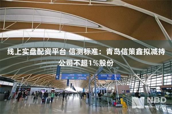 线上实盘配资平台 信测标准：青岛信策鑫拟减持公司不超1%股份