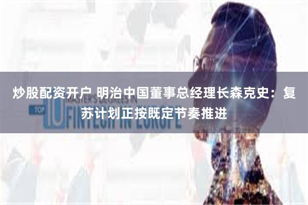 炒股配资开户 明治中国董事总经理长森克史：复苏计划正按既定节奏推进
