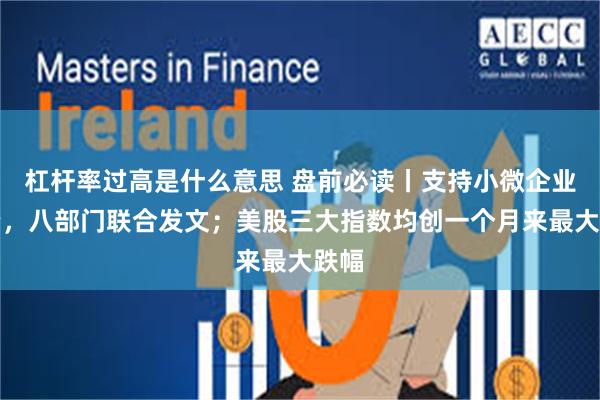 杠杆率过高是什么意思 盘前必读丨支持小微企业融资，八部门联合发文；美股三大指数均创一个月来最大跌幅
