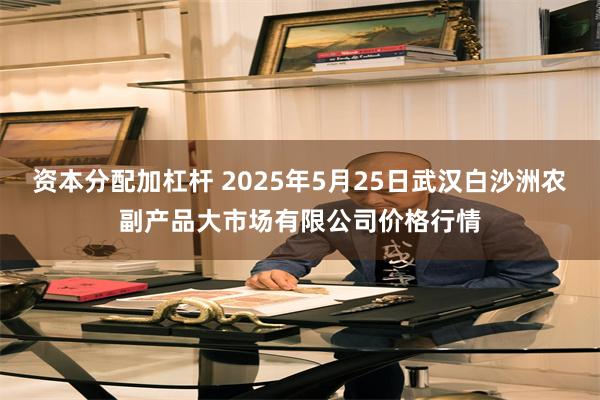 资本分配加杠杆 2025年5月25日武汉白沙洲农副产品大市场有限公司价格行情