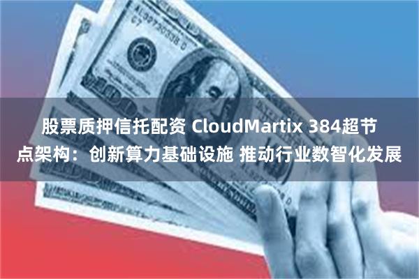 股票质押信托配资 CloudMartix 384超节点架构：创新算力基础设施 推动行业数智化发展