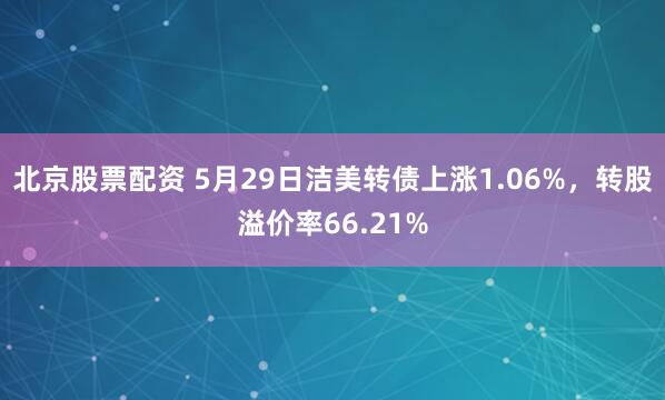 北京股票配资 5月29日洁美转债上涨1.06%，转股溢价率66.21%