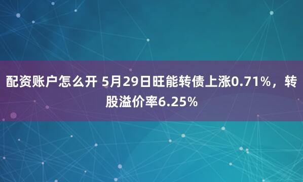 配资账户怎么开 5月29日旺能转债上涨0.71%，转股溢价率6.25%
