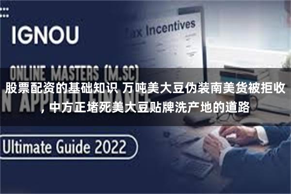 股票配资的基础知识 万吨美大豆伪装南美货被拒收, 中方正堵死美大豆贴牌洗产地的道路