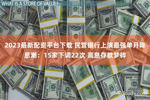 2023最新配资平台下载 民营银行上演最强单月降息潮：15家下调22次 高息存款梦碎