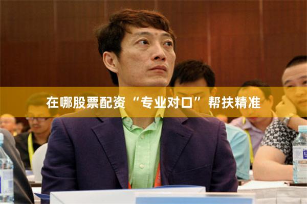 在哪股票配资 “专业对口” 帮扶精准