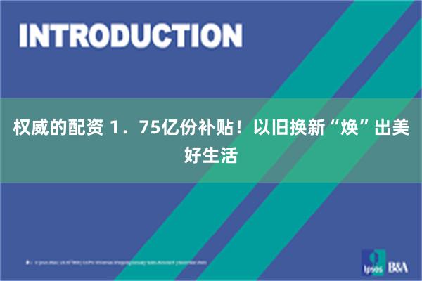 权威的配资 1．75亿份补贴！以旧换新“焕”出美好生活