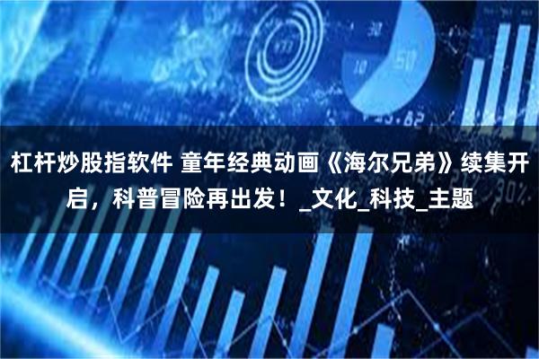 杠杆炒股指软件 童年经典动画《海尔兄弟》续集开启，科普冒险再出发！_文化_科技_主题