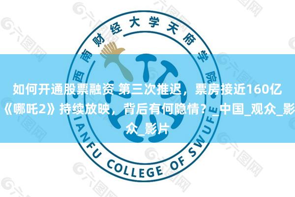 如何开通股票融资 第三次推迟，票房接近160亿，《哪吒2》持续放映，背后有何隐情？_中国_观众_影片