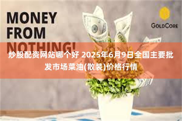 炒股配资网站哪个好 2025年6月9日全国主要批发市场菜油(散装)价格行情
